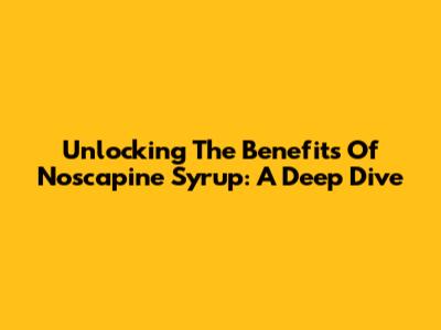 Unlocking The Benefits Of Noscapine Syrup: A Deep Dive