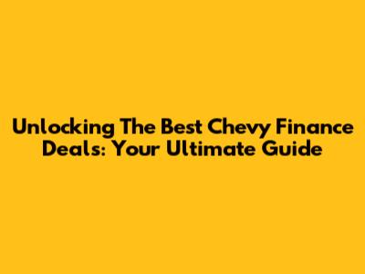 Unlocking The Best Chevy Finance Deals: Your Ultimate Guide