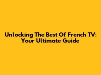Unlocking The Best Of French TV: Your Ultimate Guide