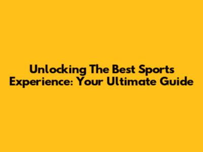 Unlocking The Best Sports Experience: Your Ultimate Guide
