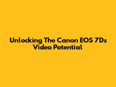 Unlocking The Canon EOS 7D's Video Potential