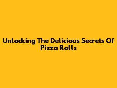 Unlocking The Delicious Secrets Of Pizza Rolls
