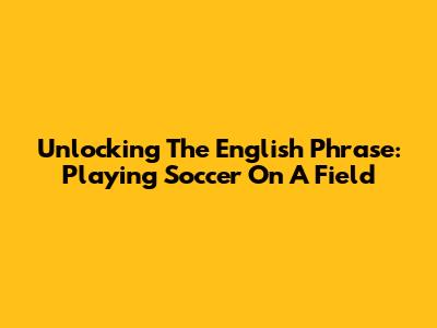 Unlocking The English Phrase: Playing Soccer On A Field