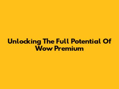 Unlocking The Full Potential Of Wow Premium