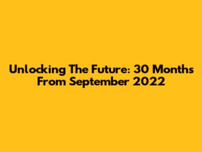 Unlocking The Future: 30 Months From September 2022