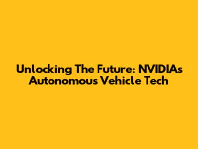 Unlocking The Future: NVIDIA's Autonomous Vehicle Tech