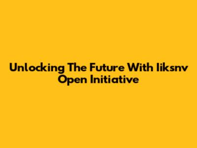 Unlocking The Future With Iiksnv Open Initiative