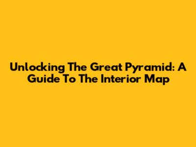 Unlocking The Great Pyramid: A Guide To The Interior Map