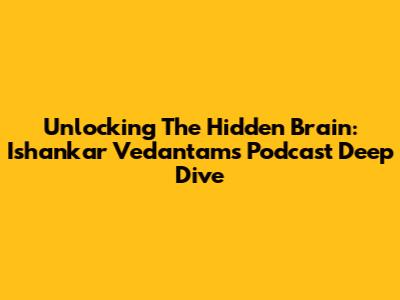 Unlocking The Hidden Brain: Ishankar Vedantam's Podcast Deep Dive