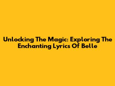 Unlocking The Magic: Exploring The Enchanting Lyrics Of Belle