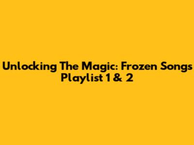 Unlocking The Magic: Frozen Songs Playlist 1 & 2