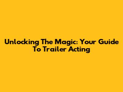 Unlocking The Magic: Your Guide To Trailer Acting