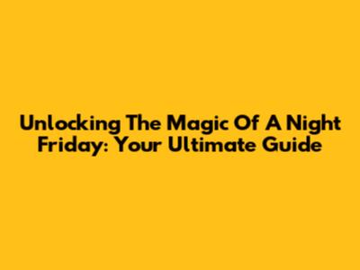 Unlocking The Magic Of A Night Friday: Your Ultimate Guide