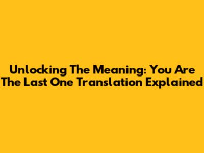 Unlocking The Meaning: You Are The Last One Translation Explained