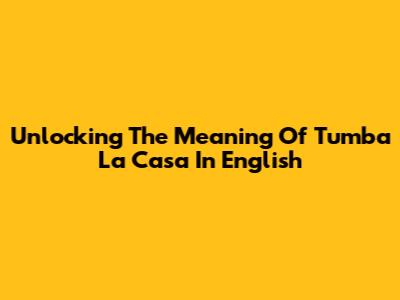 Unlocking The Meaning Of 'Tumba La Casa' In English