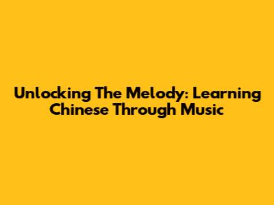Unlocking The Melody: Learning Chinese Through Music