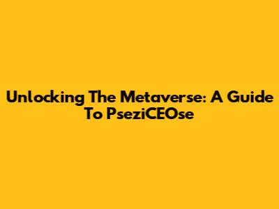Unlocking The Metaverse: A Guide To PseziCEOse