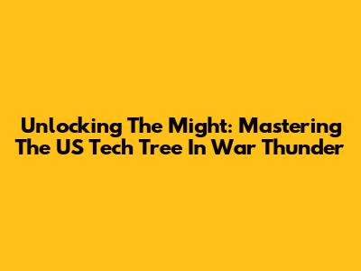 Unlocking The Might: Mastering The US Tech Tree In War Thunder