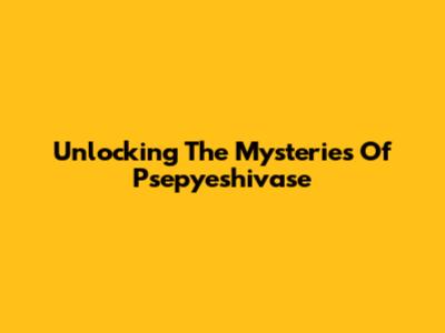 Unlocking The Mysteries Of Psepyeshivase