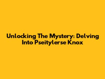 Unlocking The Mystery: Delving Into Pseitylerse Knox