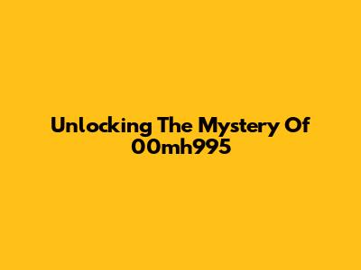 Unlocking The Mystery Of 00mh995