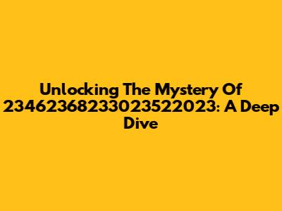 Unlocking The Mystery Of 23462368233023522023: A Deep Dive