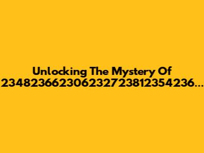 Unlocking The Mystery Of 234823662306232723812354236...