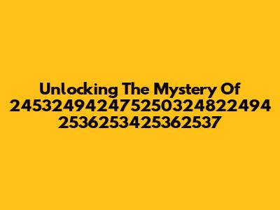 Unlocking The Mystery Of 245324942475250324822494 2536253425362537
