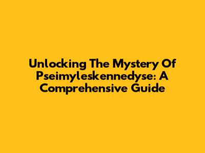 Unlocking The Mystery Of Pseimyleskennedyse: A Comprehensive Guide