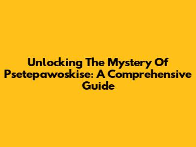 Unlocking The Mystery Of Psetepawoskise: A Comprehensive Guide