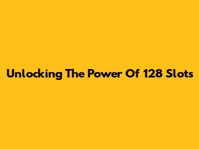 Unlocking The Power Of 128 Slots