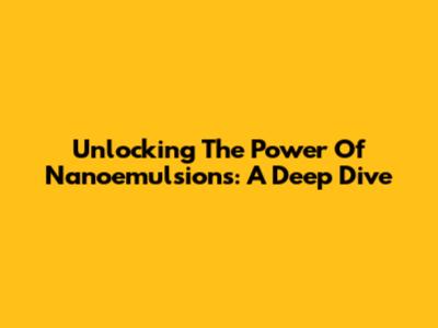Unlocking The Power Of Nanoemulsions: A Deep Dive