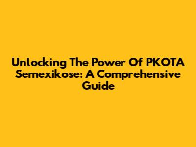 Unlocking The Power Of PKOTA Semexikose: A Comprehensive Guide