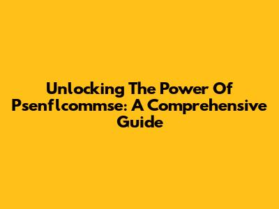 Unlocking The Power Of Psenflcommse: A Comprehensive Guide