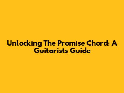 Unlocking The Promise Chord: A Guitarist's Guide