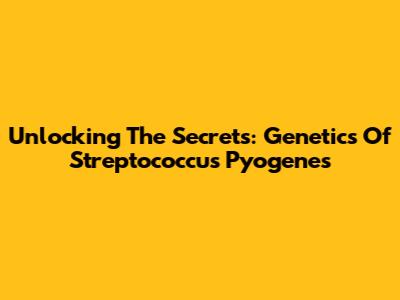 Unlocking The Secrets: Genetics Of Streptococcus Pyogenes