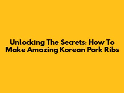 Unlocking The Secrets: How To Make Amazing Korean Pork Ribs