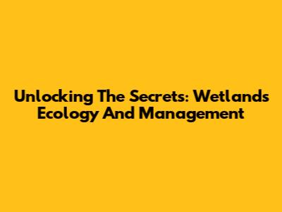 Unlocking The Secrets: Wetlands Ecology And Management
