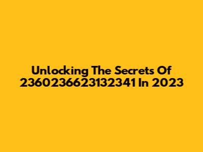 Unlocking The Secrets Of 2360236623132341 In 2023