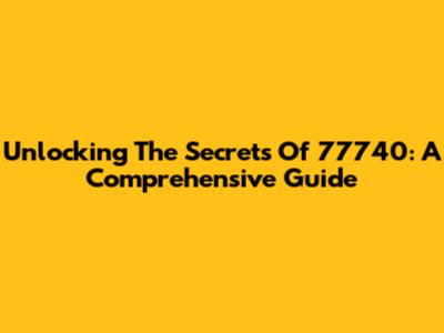 Unlocking The Secrets Of 77740: A Comprehensive Guide