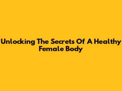 Unlocking The Secrets Of A Healthy Female Body