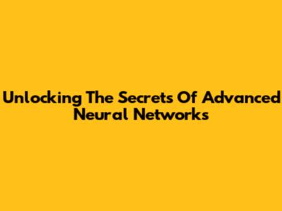 Unlocking The Secrets Of Advanced Neural Networks