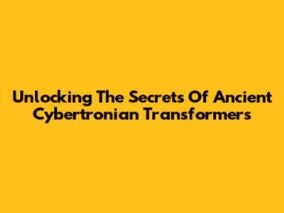 Unlocking The Secrets Of Ancient Cybertronian Transformers
