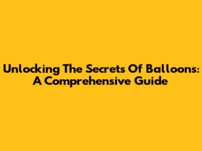 Unlocking The Secrets Of Balloons: A Comprehensive Guide