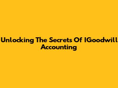 Unlocking The Secrets Of IGoodwill Accounting