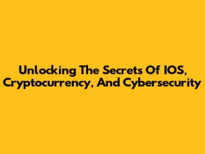 Unlocking The Secrets Of IOS, Cryptocurrency, And Cybersecurity