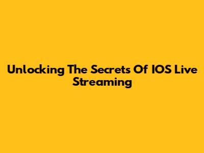 Unlocking The Secrets Of IOS Live Streaming