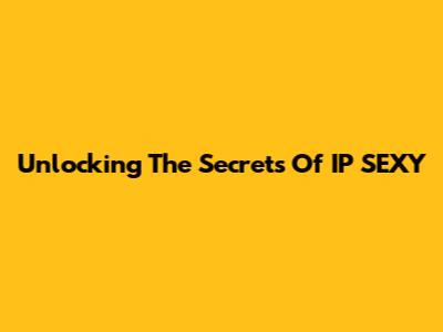 Unlocking The Secrets Of IP SEXY