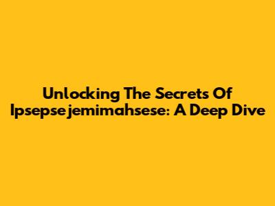 Unlocking The Secrets Of Ipsepsejemimahsese: A Deep Dive