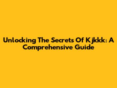 Unlocking The Secrets Of Kjkkk: A Comprehensive Guide